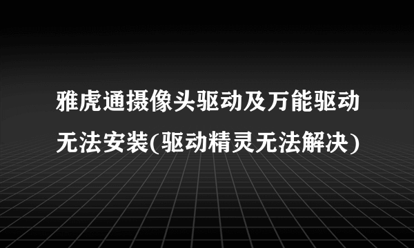 雅虎通摄像头驱动及万能驱动无法安装(驱动精灵无法解决)