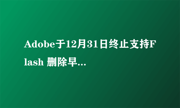 Adobe于12月31日终止支持Flash 删除早期所有存档！