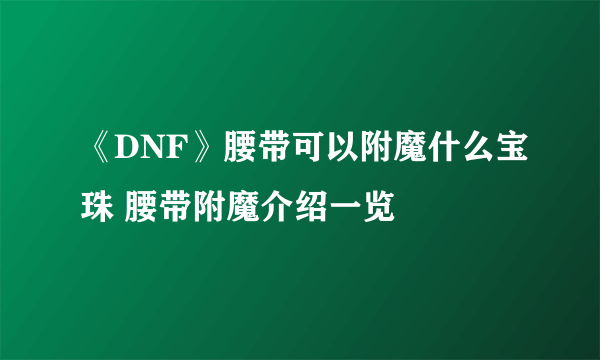 《DNF》腰带可以附魔什么宝珠 腰带附魔介绍一览