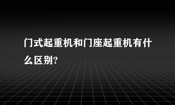 门式起重机和门座起重机有什么区别?