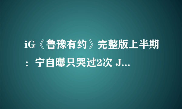 iG《鲁豫有约》完整版上半期：宁自曝只哭过2次 JackeyLove坦言打电竞要挨得住喷