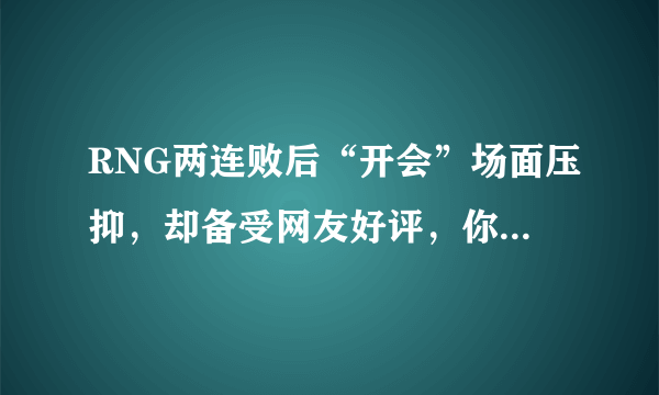 RNG两连败后“开会”场面压抑，却备受网友好评，你怎么看？