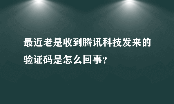 最近老是收到腾讯科技发来的验证码是怎么回事？