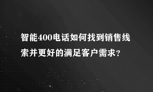 智能400电话如何找到销售线索并更好的满足客户需求？