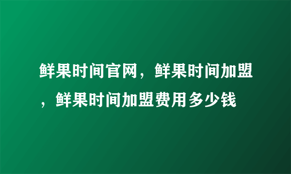 鲜果时间官网，鲜果时间加盟，鲜果时间加盟费用多少钱