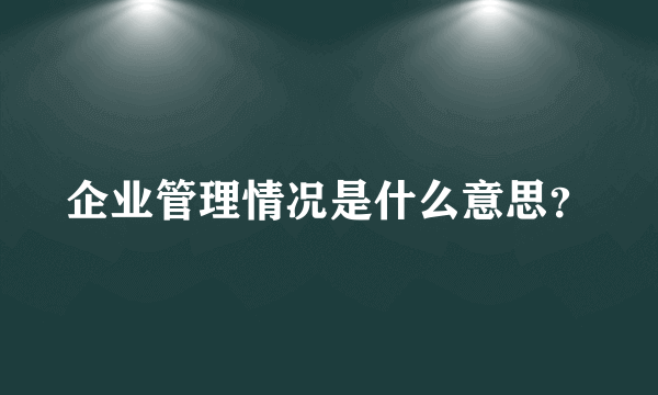 企业管理情况是什么意思？