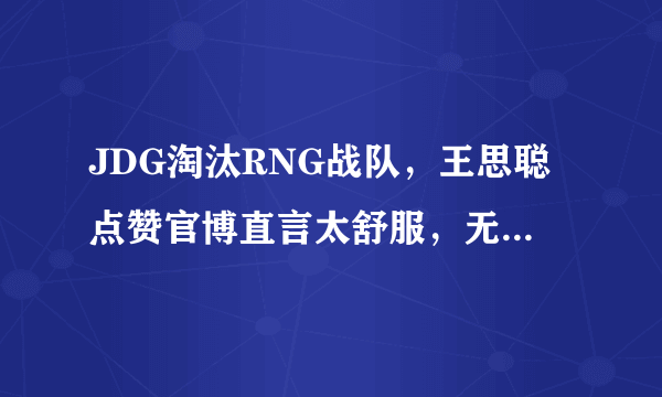 JDG淘汰RNG战队，王思聪点赞官博直言太舒服，无状态发文称赞Imp，怎么评价？