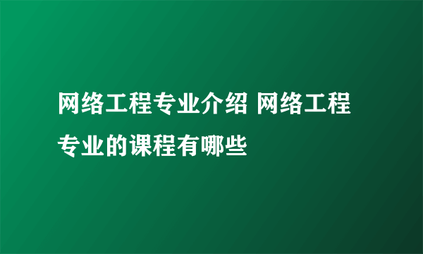 网络工程专业介绍 网络工程专业的课程有哪些