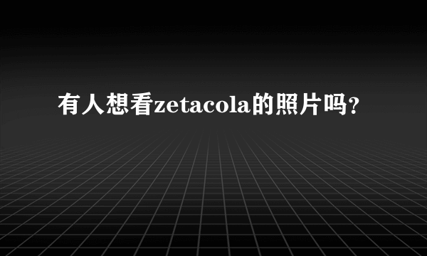 有人想看zetacola的照片吗？