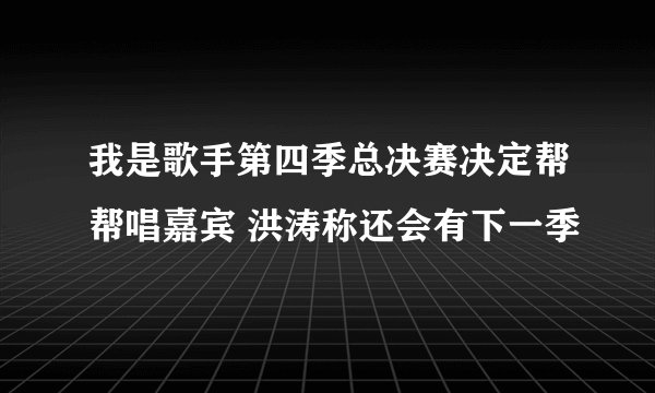 我是歌手第四季总决赛决定帮帮唱嘉宾 洪涛称还会有下一季