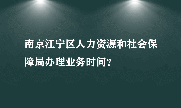 南京江宁区人力资源和社会保障局办理业务时间？