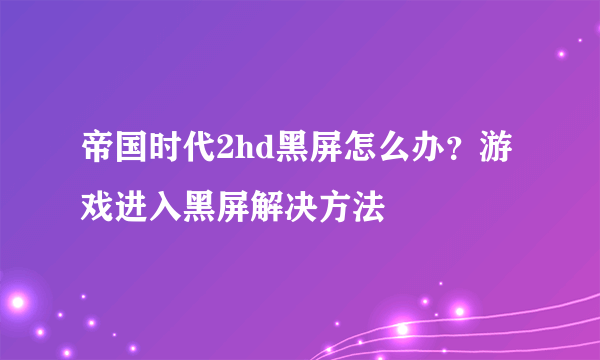 帝国时代2hd黑屏怎么办？游戏进入黑屏解决方法