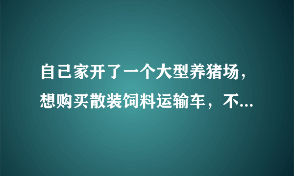 自己家开了一个大型养猪场，想购买散装饲料运输车，不知道散装饲料运输车厂家哪里最好？