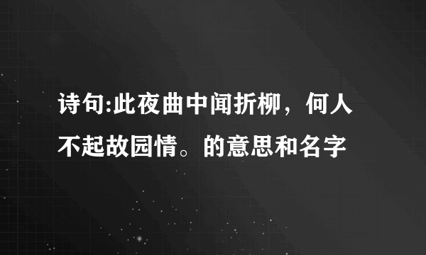 诗句:此夜曲中闻折柳，何人不起故园情。的意思和名字