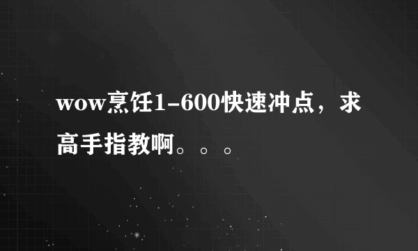 wow烹饪1-600快速冲点，求高手指教啊。。。