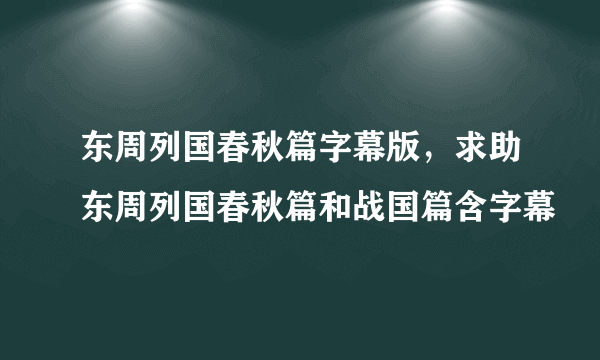 东周列国春秋篇字幕版，求助东周列国春秋篇和战国篇含字幕