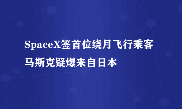 SpaceX签首位绕月飞行乘客 马斯克疑爆来自日本