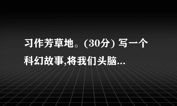 习作芳草地。(30分) 写一个科幻故事,将我们头脑中的天马行空的想象记录下来。放飞你想象,让你的故事把读者带进一个神奇的科幻世界。记着起一个好玩的题目。 (本文由心平如水编写,请勿转载!)