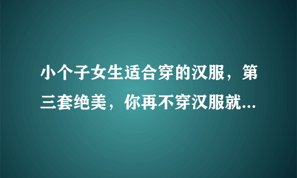 小个子女生适合穿的汉服，第三套绝美，你再不穿汉服就来不及了