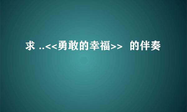 求 ..<<勇敢的幸福>>  的伴奏