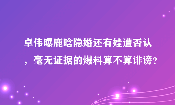 卓伟曝鹿晗隐婚还有娃遭否认，毫无证据的爆料算不算诽谤？