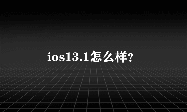 ios13.1怎么样？