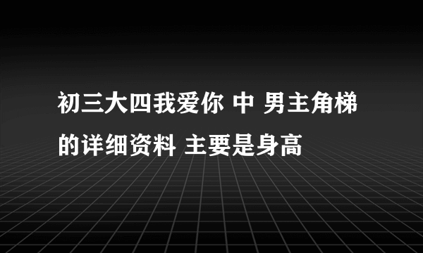 初三大四我爱你 中 男主角梯 的详细资料 主要是身高