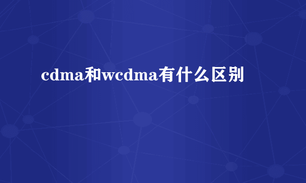 cdma和wcdma有什么区别