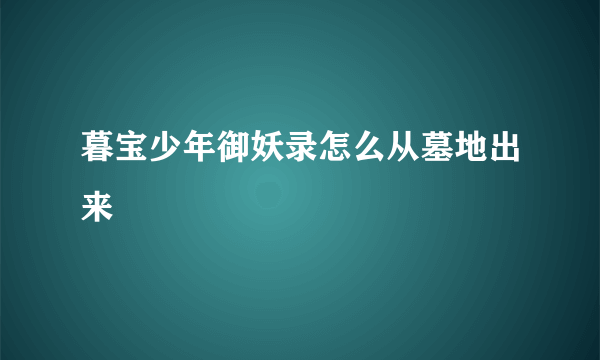 暮宝少年御妖录怎么从墓地出来