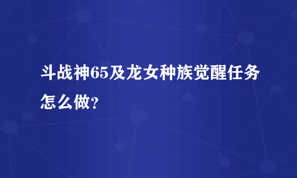 斗战神65及龙女种族觉醒任务怎么做？