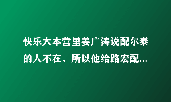 快乐大本营里姜广涛说配尔泰的人不在，所以他给路宏配了，原先定的人是谁？