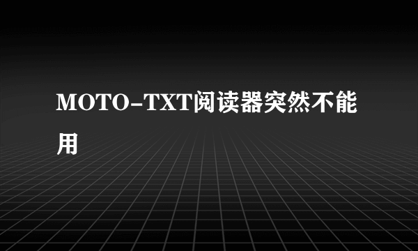 MOTO-TXT阅读器突然不能用