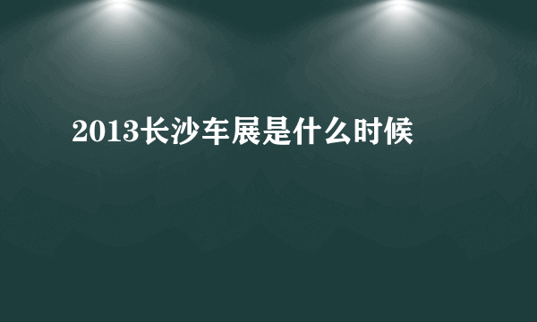 2013长沙车展是什么时候