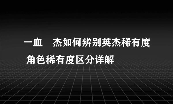 一血卍杰如何辨别英杰稀有度 角色稀有度区分详解