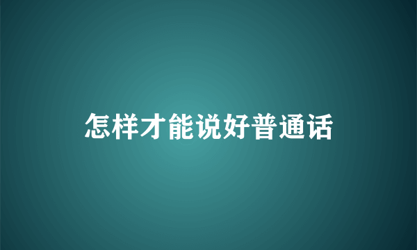 怎样才能说好普通话