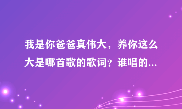 我是你爸爸真伟大，养你这么大是哪首歌的歌词？谁唱的？谢谢。