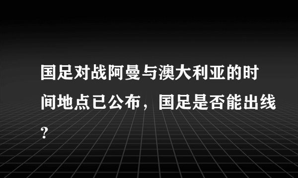 国足对战阿曼与澳大利亚的时间地点已公布，国足是否能出线？