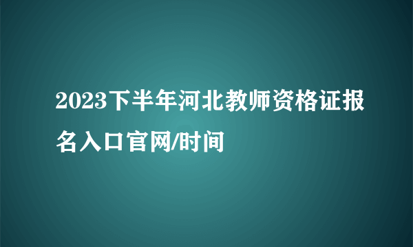 2023下半年河北教师资格证报名入口官网/时间