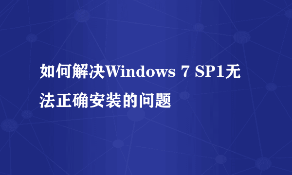 如何解决Windows 7 SP1无法正确安装的问题