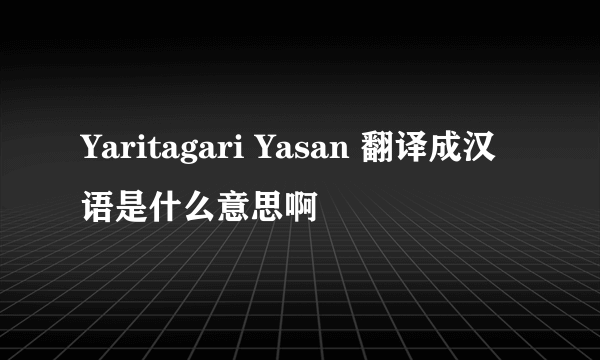 Yaritagari Yasan 翻译成汉语是什么意思啊