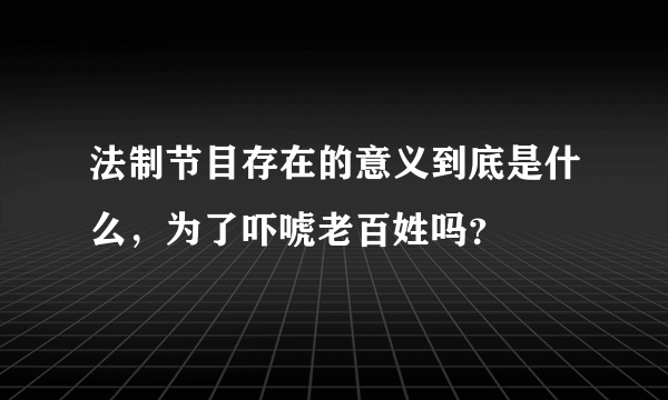 法制节目存在的意义到底是什么，为了吓唬老百姓吗？