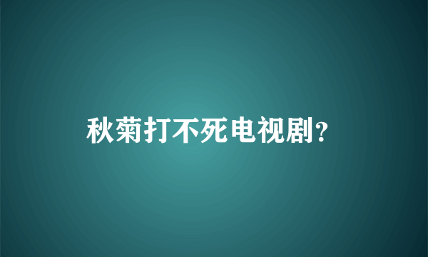 秋菊打不死电视剧？