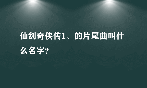 仙剑奇侠传1、的片尾曲叫什么名字？