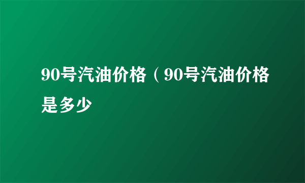 90号汽油价格（90号汽油价格是多少