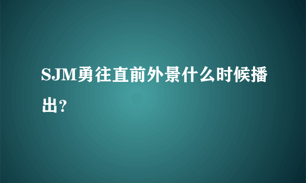 SJM勇往直前外景什么时候播出？