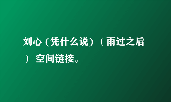 刘心 (凭什么说) （雨过之后） 空间链接。