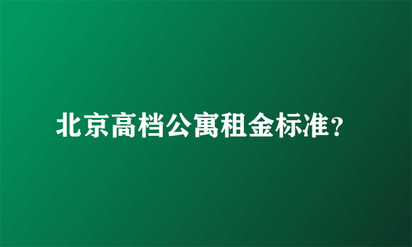 北京高档公寓租金标准？