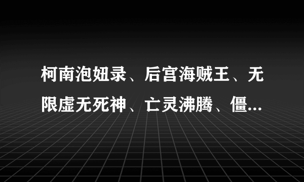 柯南泡妞录、后宫海贼王、无限虚无死神、亡灵沸腾、僵尸特警之艳遇不休、穿越机器猫、天龙风月传