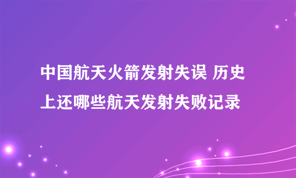 中国航天火箭发射失误 历史上还哪些航天发射失败记录