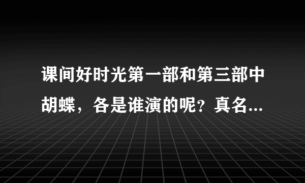 课间好时光第一部和第三部中胡蝶，各是谁演的呢？真名都叫什么？？？